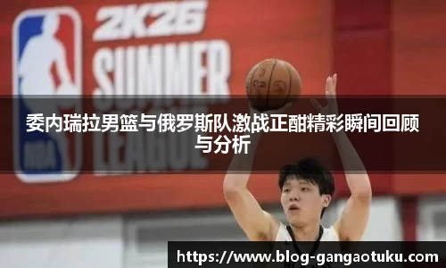 委内瑞拉男篮与俄罗斯队激战正酣精彩瞬间回顾与分析