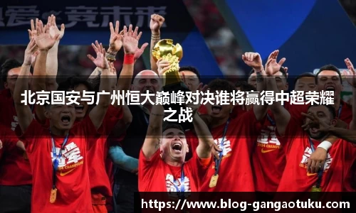 北京国安与广州恒大巅峰对决谁将赢得中超荣耀之战