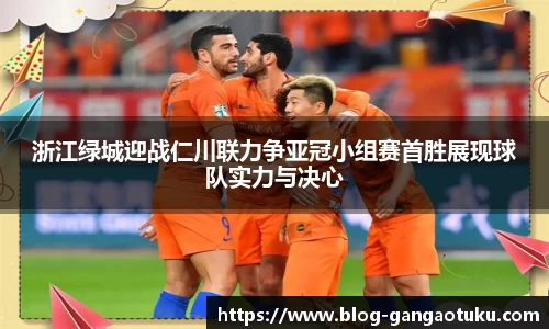 浙江绿城迎战仁川联力争亚冠小组赛首胜展现球队实力与决心