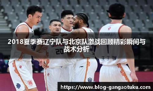 2018夏季赛辽宁队与北京队激战回顾精彩瞬间与战术分析