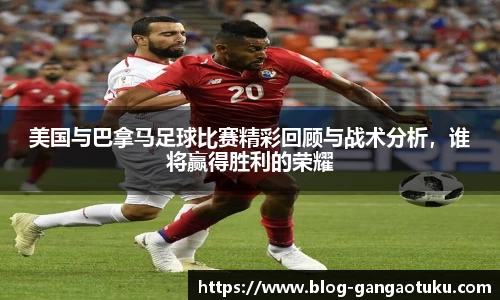 美国与巴拿马足球比赛精彩回顾与战术分析，谁将赢得胜利的荣耀