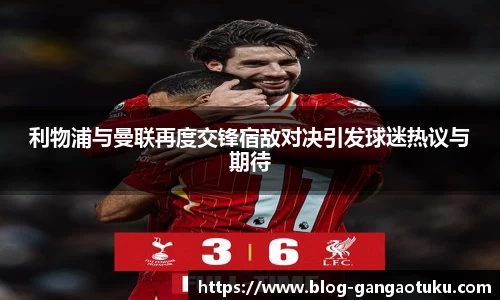 利物浦与曼联再度交锋宿敌对决引发球迷热议与期待