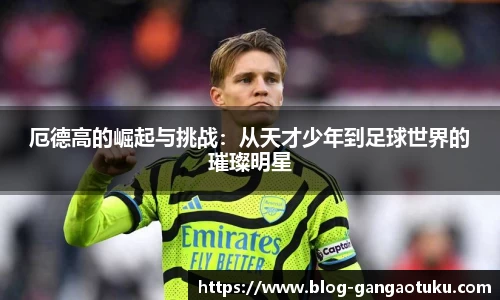 厄德高的崛起与挑战：从天才少年到足球世界的璀璨明星