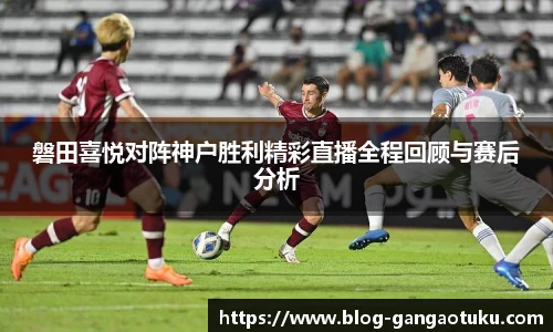 磐田喜悦对阵神户胜利精彩直播全程回顾与赛后分析