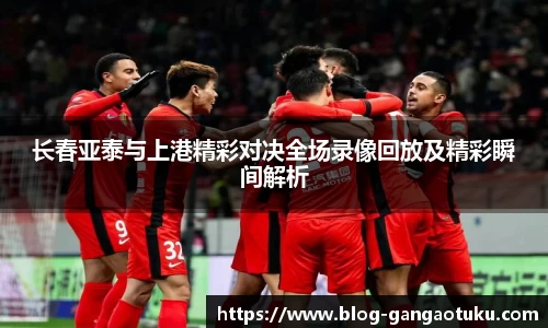 长春亚泰与上港精彩对决全场录像回放及精彩瞬间解析