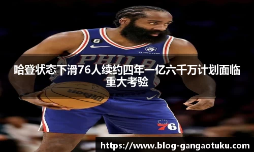 哈登状态下滑76人续约四年一亿六千万计划面临重大考验