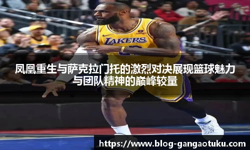 凤凰重生与萨克拉门托的激烈对决展现篮球魅力与团队精神的巅峰较量