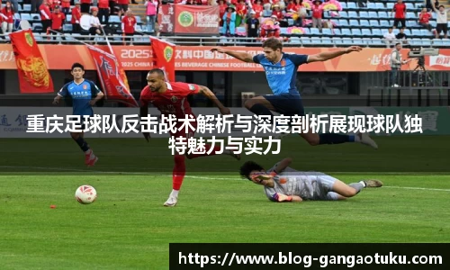 重庆足球队反击战术解析与深度剖析展现球队独特魅力与实力