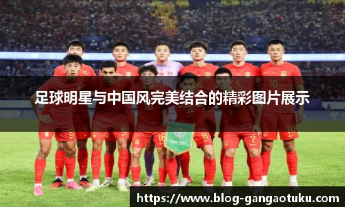 足球明星与中国风完美结合的精彩图片展示
