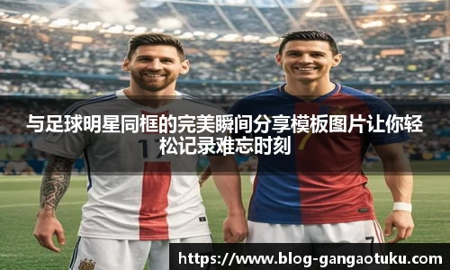 与足球明星同框的完美瞬间分享模板图片让你轻松记录难忘时刻