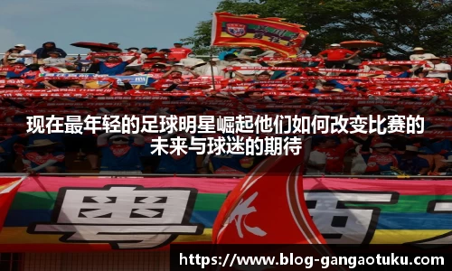 现在最年轻的足球明星崛起他们如何改变比赛的未来与球迷的期待
