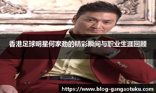 香港足球明星何家劲的精彩瞬间与职业生涯回顾