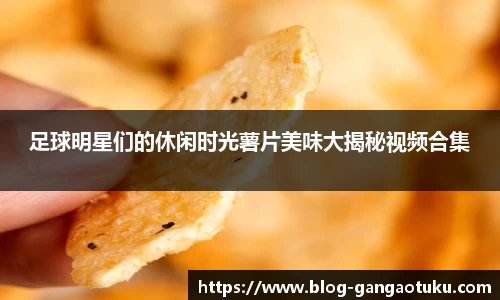 足球明星们的休闲时光薯片美味大揭秘视频合集